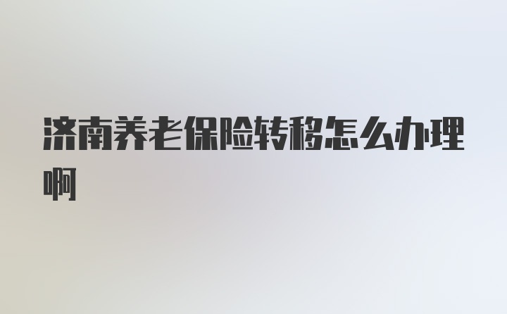 济南养老保险转移怎么办理啊