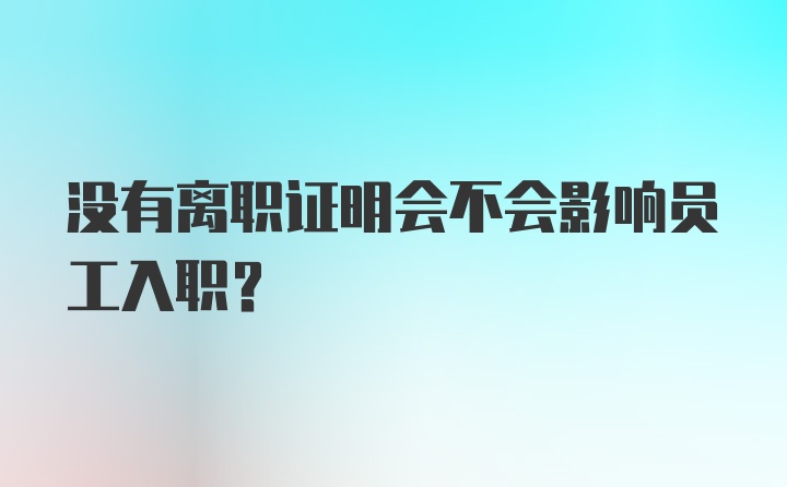 没有离职证明会不会影响员工入职？