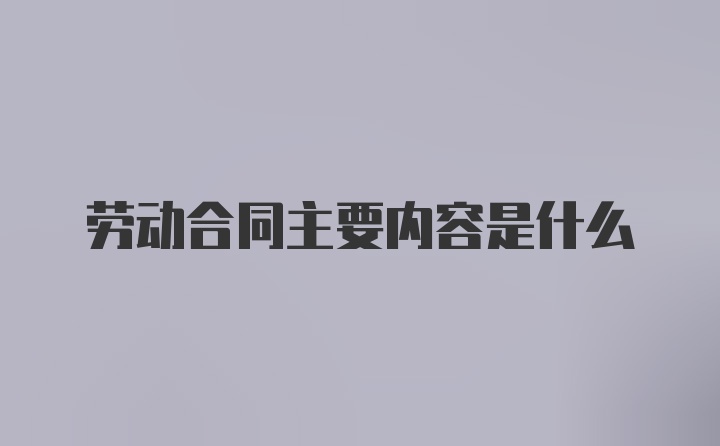 劳动合同主要内容是什么