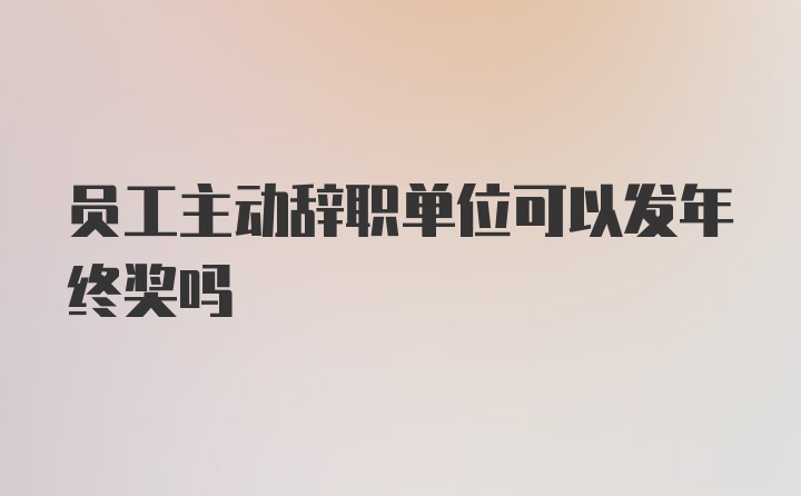 员工主动辞职单位可以发年终奖吗