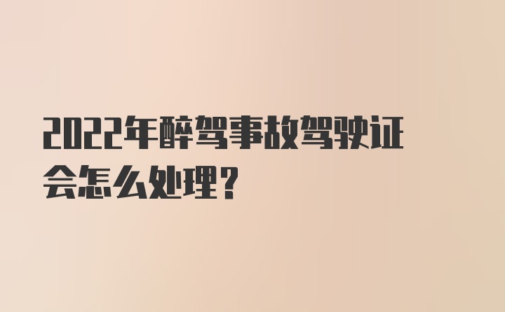 2022年醉驾事故驾驶证会怎么处理？