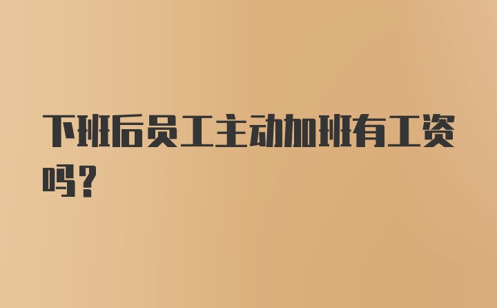 下班后员工主动加班有工资吗？