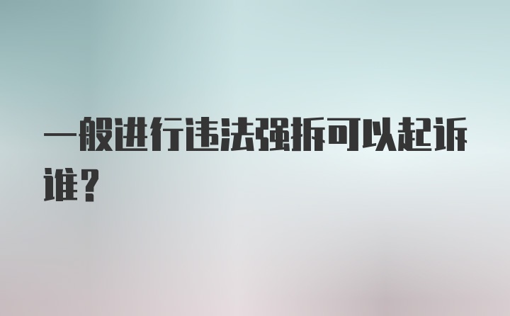 一般进行违法强拆可以起诉谁？