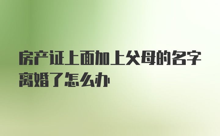 房产证上面加上父母的名字离婚了怎么办