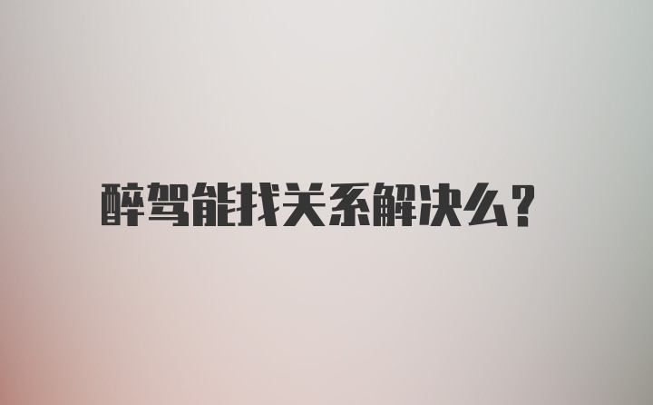 醉驾能找关系解决么？