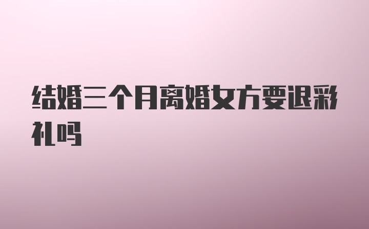 结婚三个月离婚女方要退彩礼吗