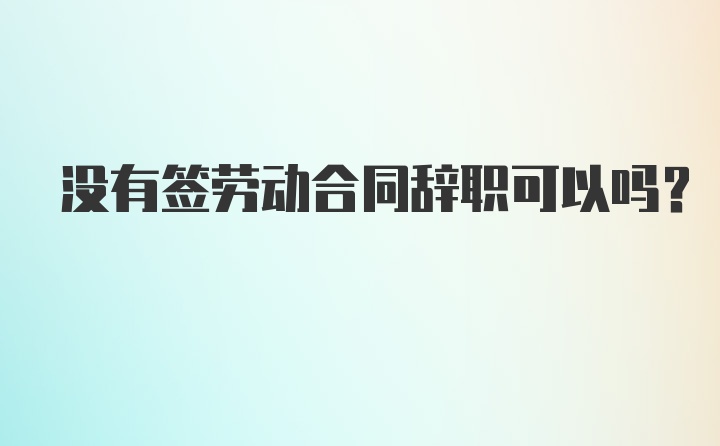 没有签劳动合同辞职可以吗？