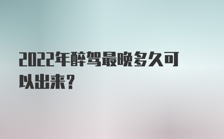 2022年醉驾最晚多久可以出来？