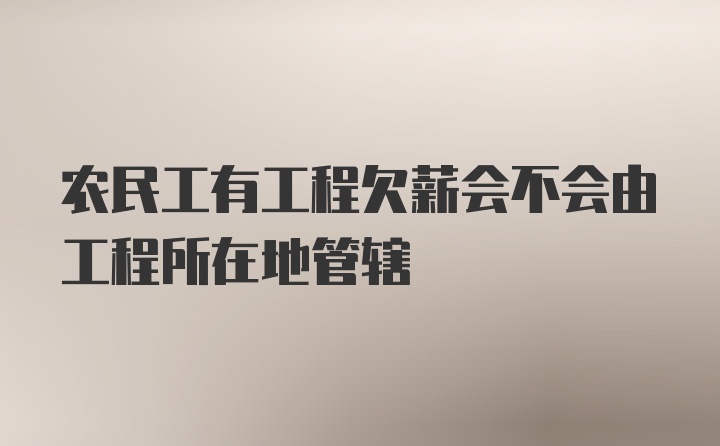 农民工有工程欠薪会不会由工程所在地管辖