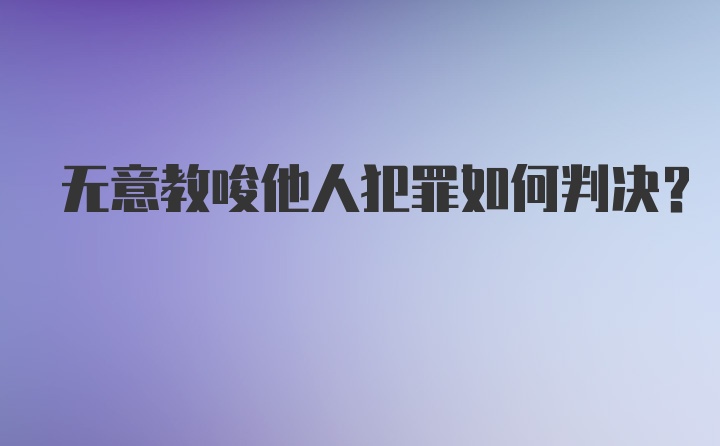 无意教唆他人犯罪如何判决？