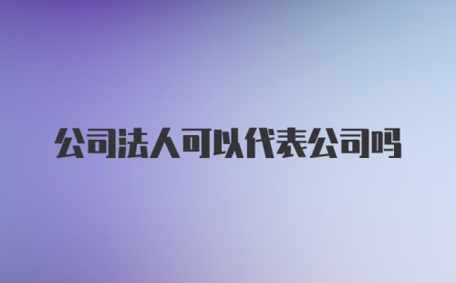 公司法人可以代表公司吗