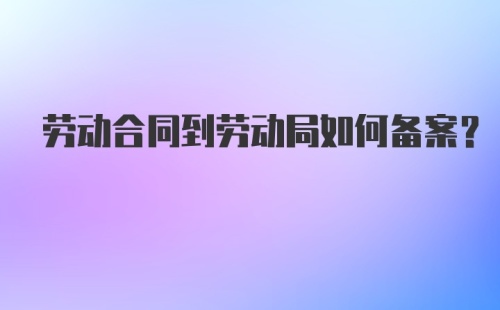 劳动合同到劳动局如何备案？