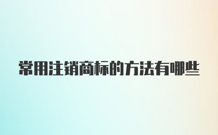 常用注销商标的方法有哪些