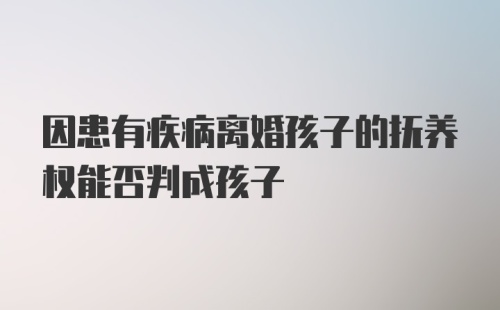 因患有疾病离婚孩子的抚养权能否判成孩子