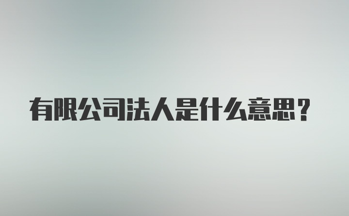 有限公司法人是什么意思？