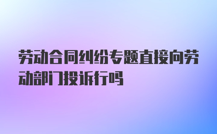 劳动合同纠纷专题直接向劳动部门投诉行吗