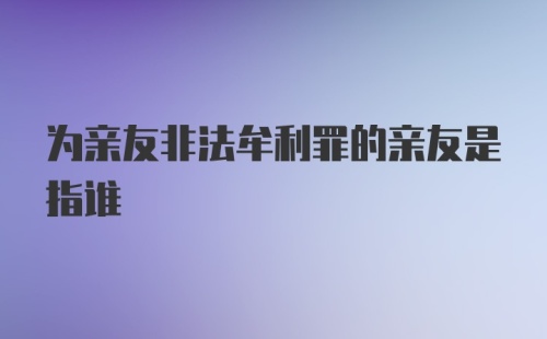 为亲友非法牟利罪的亲友是指谁