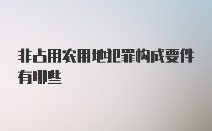 非占用农用地犯罪构成要件有哪些