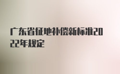 广东省征地补偿新标准2022年规定