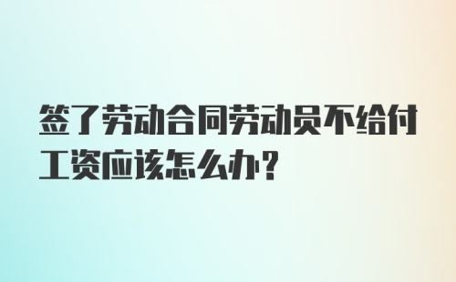 签了劳动合同劳动员不给付工资应该怎么办？