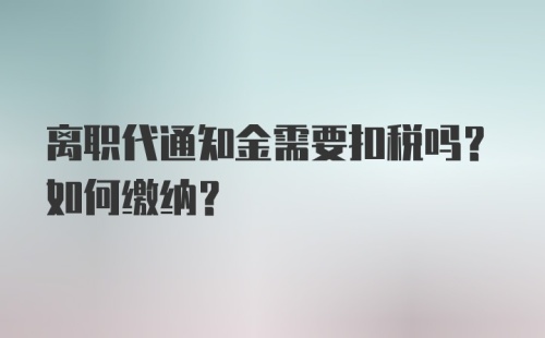 离职代通知金需要扣税吗？如何缴纳？