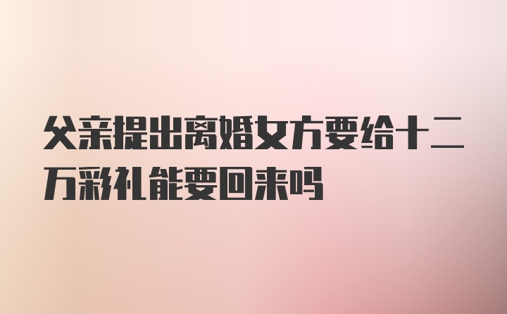 父亲提出离婚女方要给十二万彩礼能要回来吗