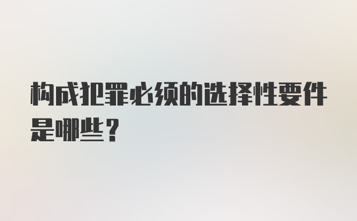 构成犯罪必须的选择性要件是哪些？