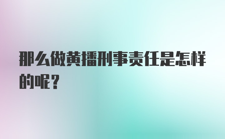 那么做黄播刑事责任是怎样的呢？