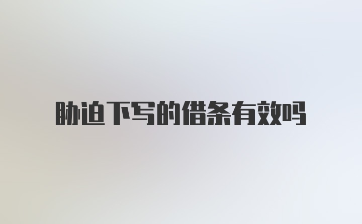 胁迫下写的借条有效吗