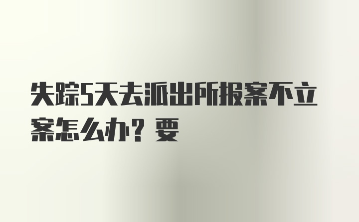 失踪5天去派出所报案不立案怎么办？要