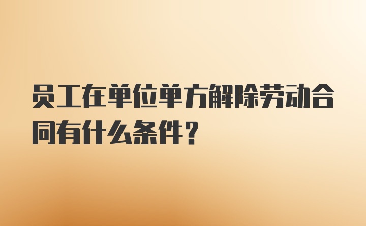 员工在单位单方解除劳动合同有什么条件？