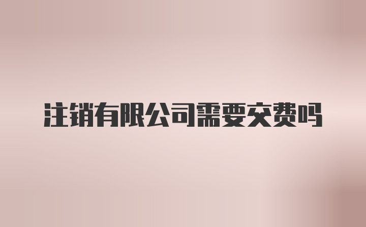 注销有限公司需要交费吗