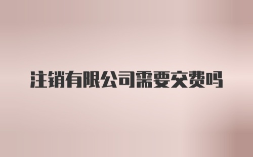 注销有限公司需要交费吗