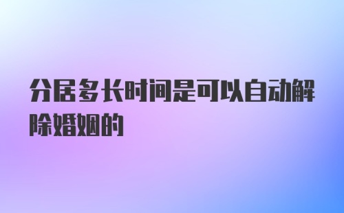 分居多长时间是可以自动解除婚姻的