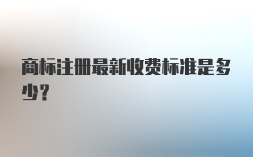 商标注册最新收费标准是多少?