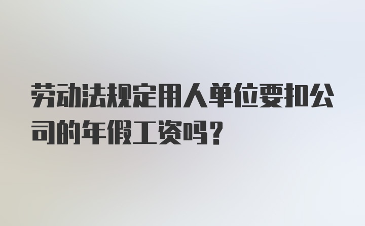 劳动法规定用人单位要扣公司的年假工资吗?