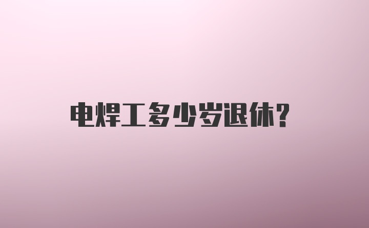 电焊工多少岁退休?