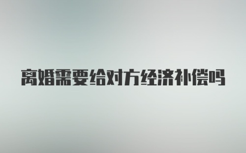 离婚需要给对方经济补偿吗