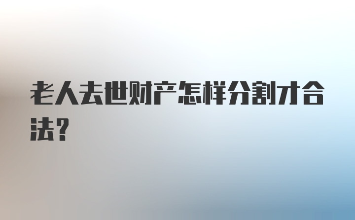 老人去世财产怎样分割才合法？