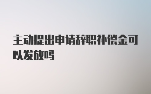 主动提出申请辞职补偿金可以发放吗