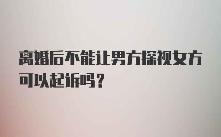 离婚后不能让男方探视女方可以起诉吗?