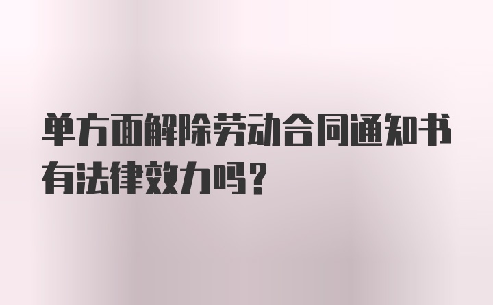 单方面解除劳动合同通知书有法律效力吗？