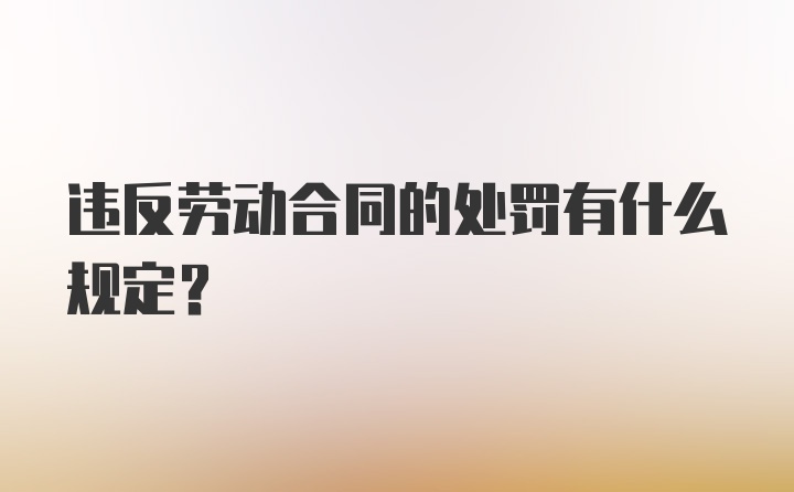 违反劳动合同的处罚有什么规定？