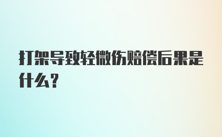 打架导致轻微伤赔偿后果是什么？