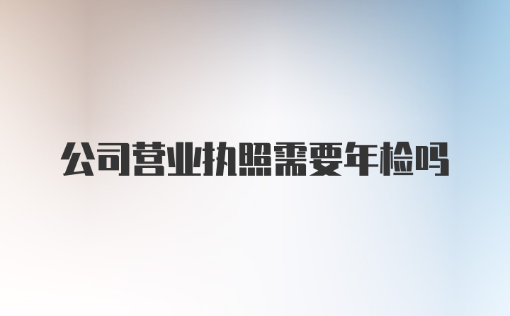 公司营业执照需要年检吗