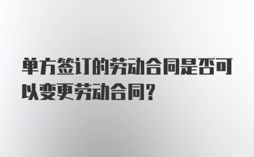 单方签订的劳动合同是否可以变更劳动合同？