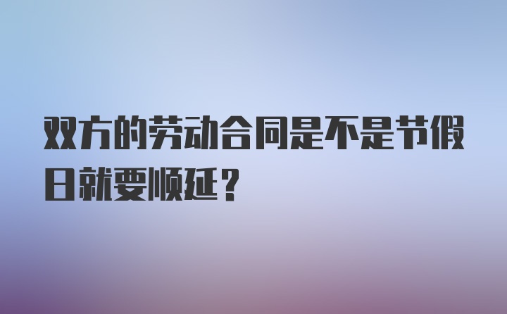 双方的劳动合同是不是节假日就要顺延？