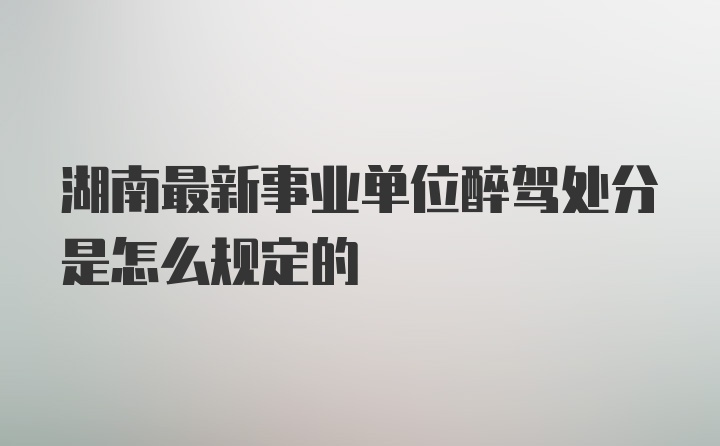 湖南最新事业单位醉驾处分是怎么规定的