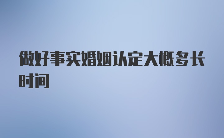 做好事实婚姻认定大概多长时间