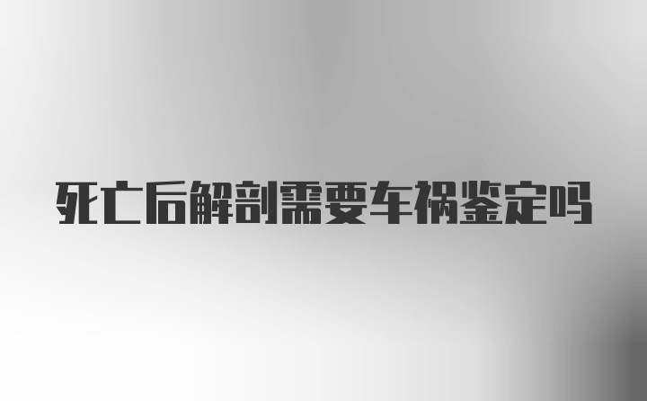 死亡后解剖需要车祸鉴定吗